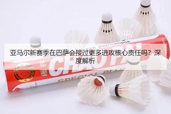 亚马尔新赛季在巴萨会接过更多进攻核心责任吗？深度解析