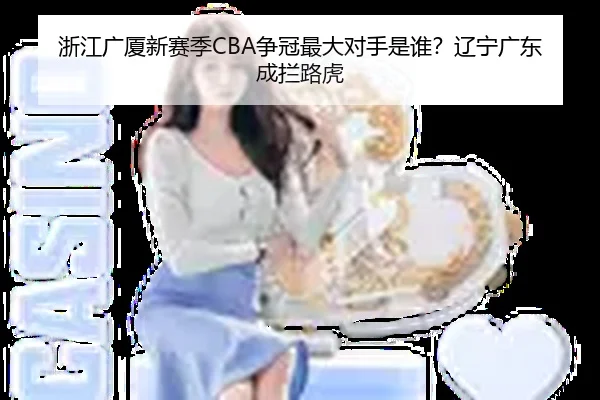 浙江广厦新赛季CBA争冠最大对手是谁？辽宁广东成拦路虎