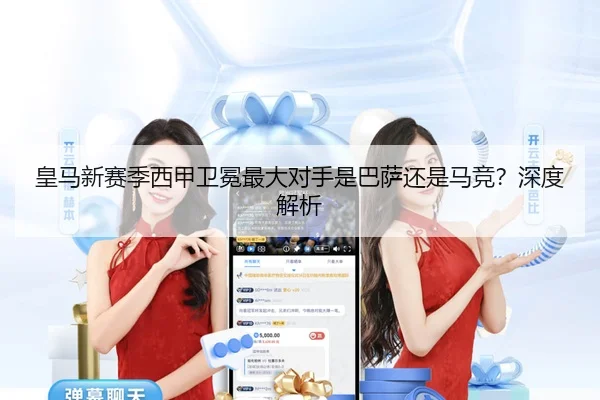 皇马新赛季西甲卫冕最大对手是巴萨还是马竞？深度解析