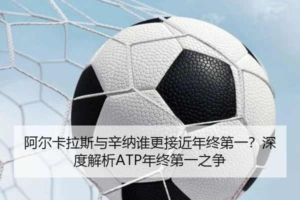 阿尔卡拉斯与辛纳谁更接近年终第一？深度解析ATP年终第一之争