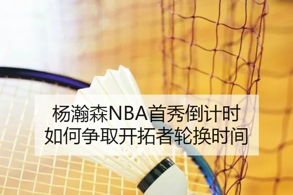 杨瀚森NBA首秀倒计时 如何争取开拓者轮换时间